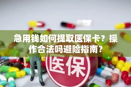 急用钱如何提取医保卡？操作合法吗避险指南？